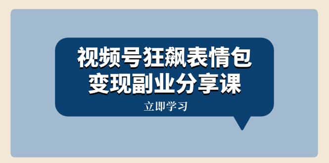 （8103期）视频号狂飙表情包变现副业分享课，一条龙玩法分享给你（附素材资源）-优优云创网