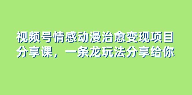 （8150期）视频号情感动漫治愈变现项目分享课，一条龙玩法分享给你（教程+素材）-优优云创网