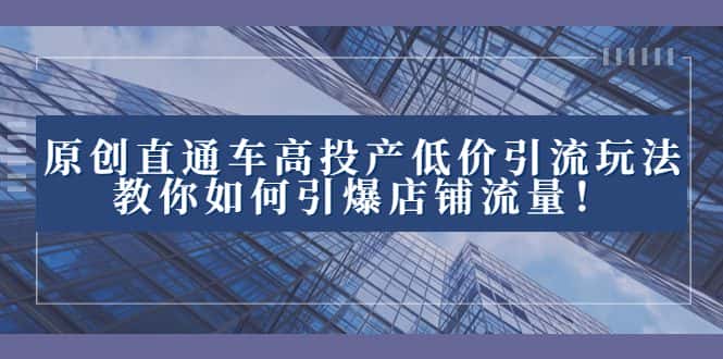 （8197期）2023直通车高投产低价引流玩法，教你如何引爆店铺流量！-优优云创网