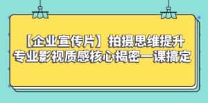 （8199期）【企业 宣传片】拍摄思维提升专业影视质感核心揭密一课搞定-优优云创网