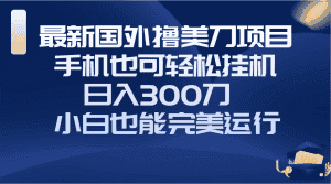 （8230期）国外撸美刀项目，手机也可操作，轻松挂机操作，日入300刀 小白也能完美运行-优优云创网