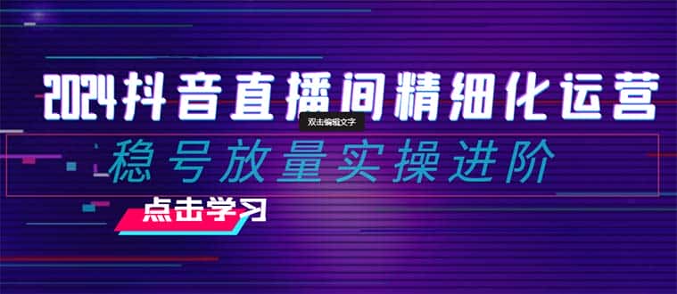 （8258期）2024抖音直播间精细化运营：稳号放量实操进阶 选品/排品/起号/小店随心…-优优云创网