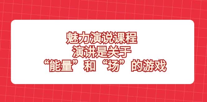 （8272期）魅力 演说课程，演讲是关于“能量”和“场”的游戏-优优云创网