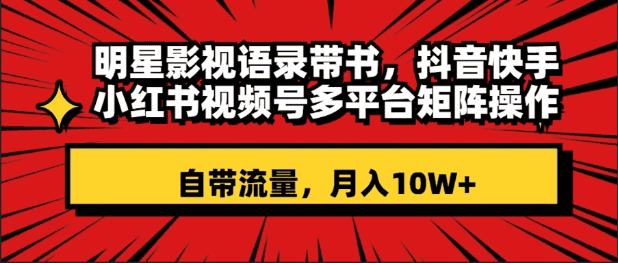 （8275期）明星影视语录带书 抖音快手小红书视频号多平台矩阵操作，自带流量 月入10W+-优优云创网