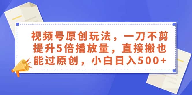 （8286期）视频号原创玩法，一刀不剪提升5倍播放量，直接搬也能过原创，小白日入500+-优优云创网