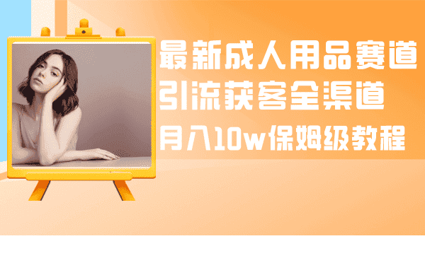 （8309期）最新成人用品赛道引流获客全渠道，月入10w保姆级教程-优优云创网