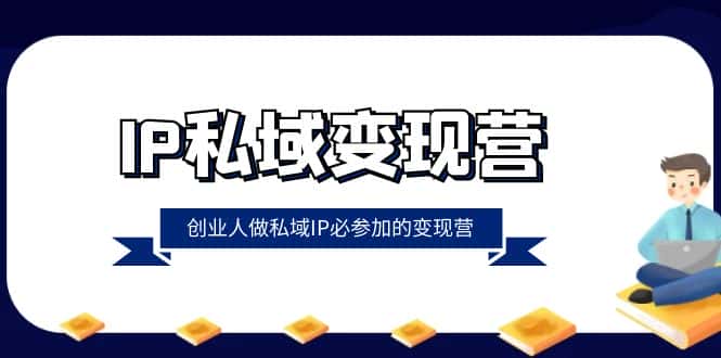 （8325期）IP私域-变现营，创业人做私域IP必参加的变现营（22节课）-优优云创网