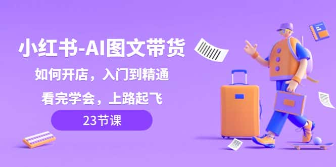 （8345期）小红书-AI图文带货，如何开店，入门到精通，看完学会，上路起飞！-优优云创网