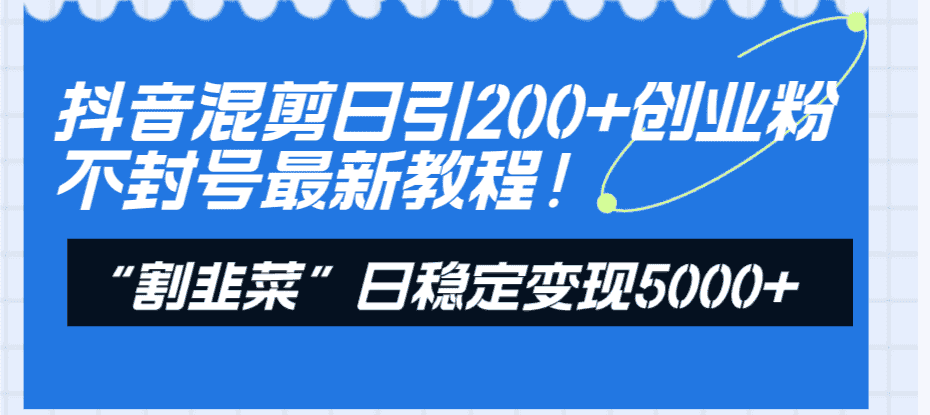 （8349期）抖音混剪日引200+创业粉不封号最新教程！“割韭菜”日稳定变现5000+！-优优云创网