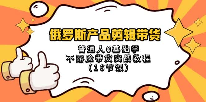 （8411期）俄罗斯 产品剪辑带货，普通人0基础学不露脸带货实战教程（16节课）-优优云创网