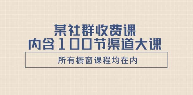 （8424期）某社群收费课内含100节渠道大课（所有橱窗课程均在内）-优优云创网