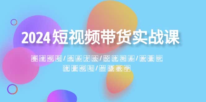 （8444期）2024短视频带货实战课：赛道规划·选品方法·投流测品·放量玩法·流量规划-优优云创网