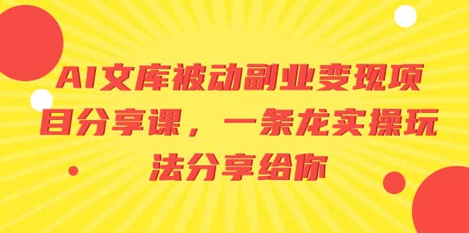 （8454期）AI文库被动副业变现项目分享课，一条龙实操玩法分享给你-优优云创网