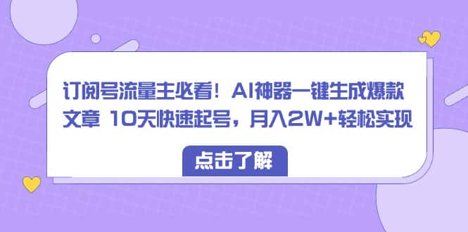 （8455期）订阅号流量主必看！AI神器一键生成爆款文章 10天快速起号，月入2W+轻松实现-优优云创网