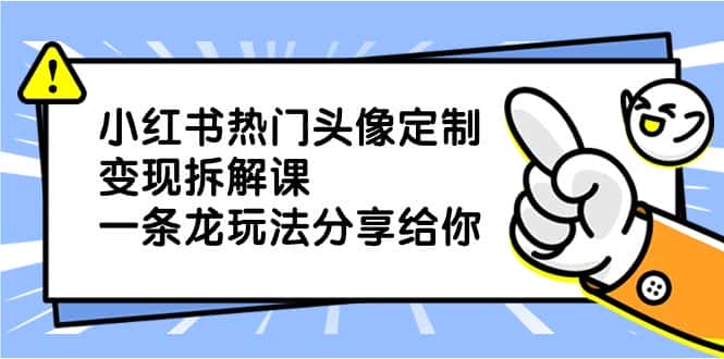 (8489期)小红书热门头像定制变现拆解课,一条龙玩法分享给你-优优云创网
