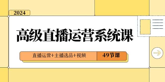 (8500期)2024高级直播·运营系统课,直播运营+主播选品+视频(49节课)-副业吧