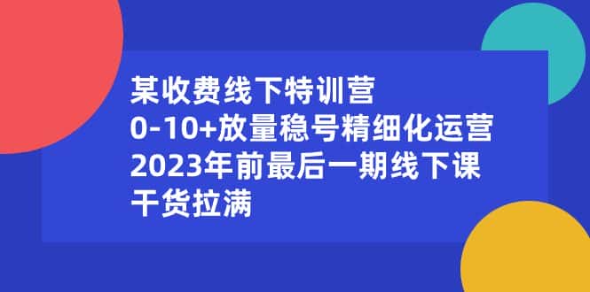 （8528期）某收费线下特训营：0-10+放量稳号精细化运营，2023年前最后一期线下课，…-优优云创