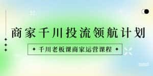 (8558期)商家-千川投流 领航计划:千川老板课商家运营课程-优优云创网