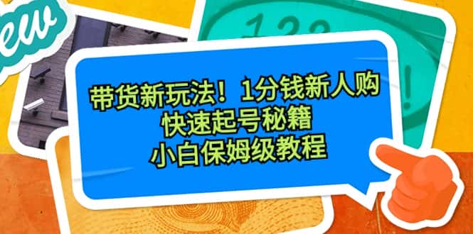 （8566期）带货新玩法！1分钱新人购，快速起号秘籍！小白保姆级教程-优优云创网
