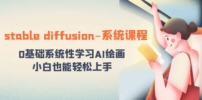 （8576期）stable diffusion-系统课程：0基础系统性学习AI绘画，小白也能轻松上手-优优云创网