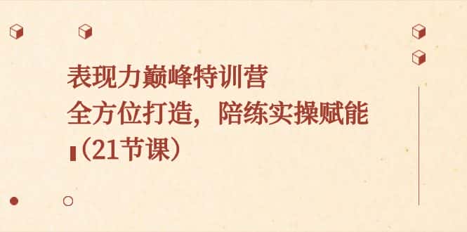 （8597期）表现力巅峰特训营，全方位打造，陪练实操赋能（21节课）-优优云创网