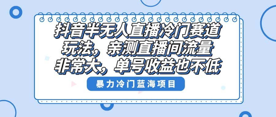 （8667期）抖音半无人直播冷门赛道玩法，直播间流量非常大，单号收益也不低！-优优云创网