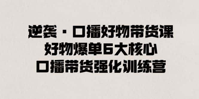 (8625期)逆袭·口播好物带货课,好物爆单6大核心,口播带货强化训练营-优优云创网