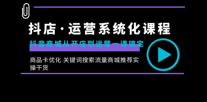 （8643期）抖店·运营系统化课程：抖音商城从开店到运营一课搞定，商品卡优化 关键…-优优云创网