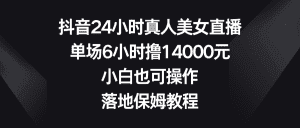 （8644期）抖音24小时真人美女直播，单场6小时撸14000元，小白也可操作，落地保姆教程-优优云创