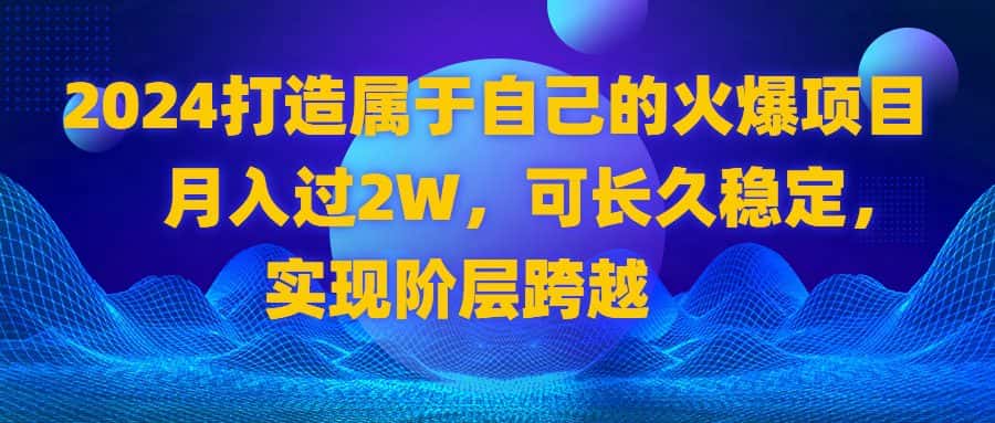（8645期）2024 打造属于自己的火爆项目，月入过2W，可长久稳定，实现阶层跨越-优优云创网