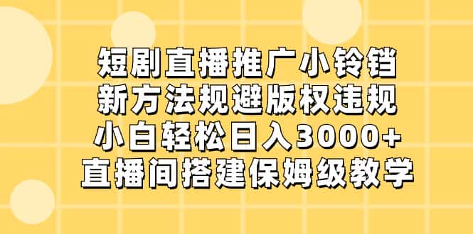 （8662期）短剧直播推广小铃铛，新方法规避版权违规，小白轻松日入3000+，直播间搭…-优优云创网