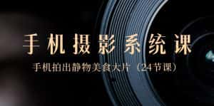 （8671期）0基础-手机摄影系统课，手机拍出静物美食大片（24节课）-优优云创网