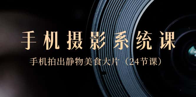 （8671期）0基础-手机摄影系统课，手机拍出静物美食大片（24节课）-优优云创网