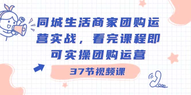 （8697期）同城生活商家团购运营实战，看完课程即可实操团购运营（37节课）-优优云创网