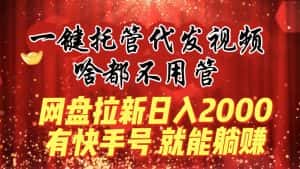 （8718期）一键托管代发视频，啥都不用管，网盘拉新日入2000+，有快手号就能躺赚-优优云创网
