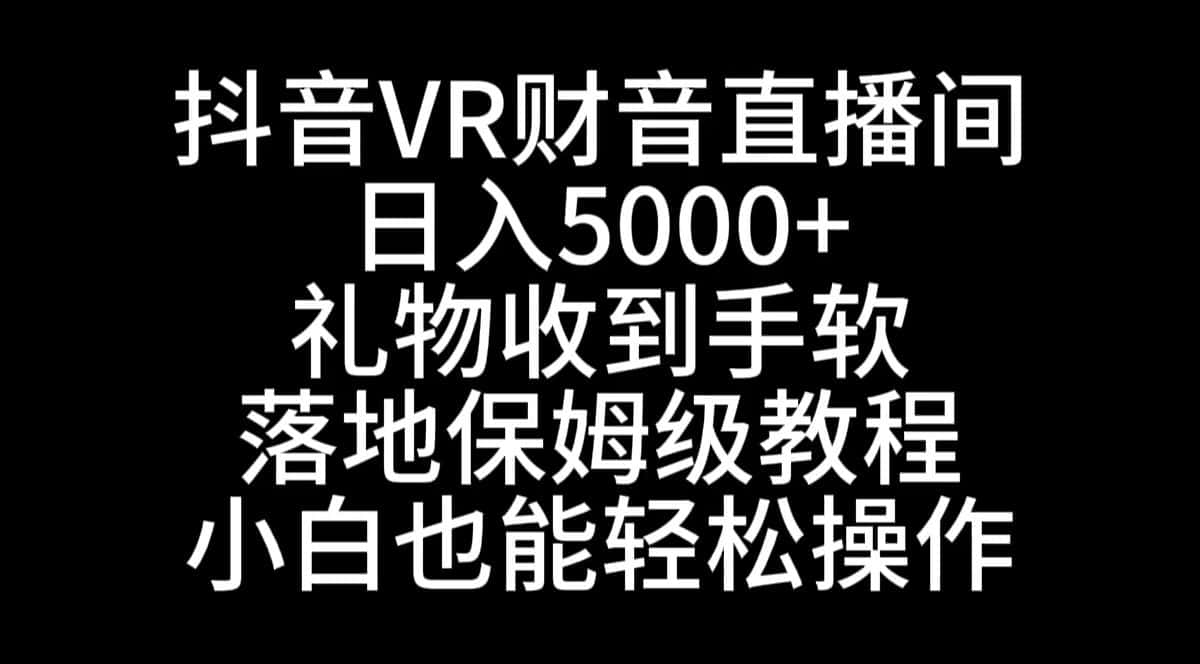 (8749期)抖音VR财神直播间,日入5000+,礼物收到手软,落地式保姆级教程,小白也…-优优云创网