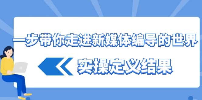 （8762期）一步带你走进 新媒体编导的世界，实操定义结果（17节课）-优优云创网