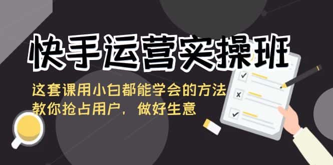 （8763期）快手运营实操班，这套课用小白都能学会的方法教你抢占用户，做好生意-优优云创网