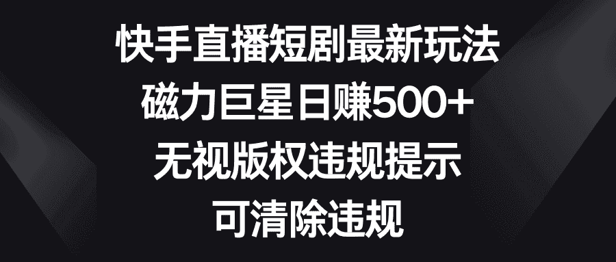 (8772期)快手直播短剧最新玩法,磁力巨星日赚500+,无视版权违规提示,可清除违规-优优云创网
