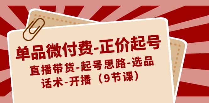 （8775期）单品微付费-正价起号：直播带货-起号思路-选品-话术-开播（9节课）-优优云创网