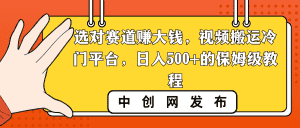 （8793期）选对赛道赚大钱，视频搬运冷门平台，日入500+的保姆级教程-优优云创网
