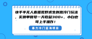 （8796期）快手半无人直播荒野求生刺激冷门玩法，实测单账号一天收益300+，小白也…-优优云创网