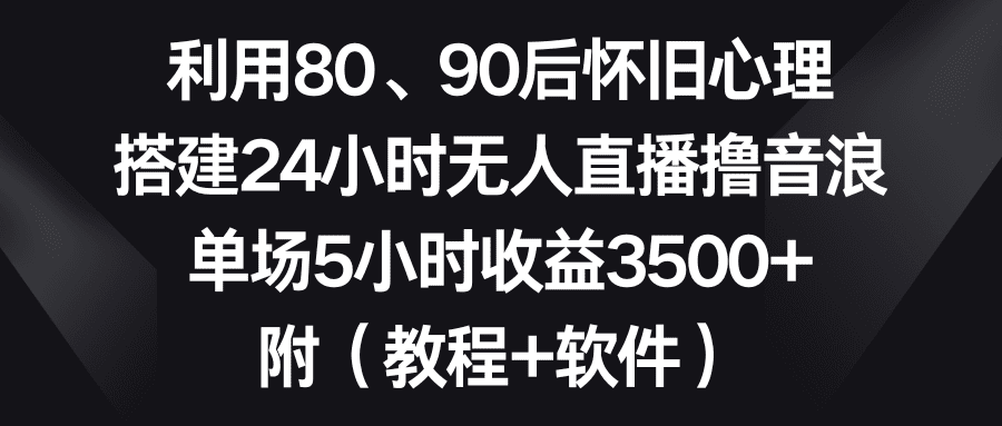 (8819期)利用80、90后怀旧心理,搭建24小时无人直播撸音浪,单场5小时收益3500+…-优优云创网