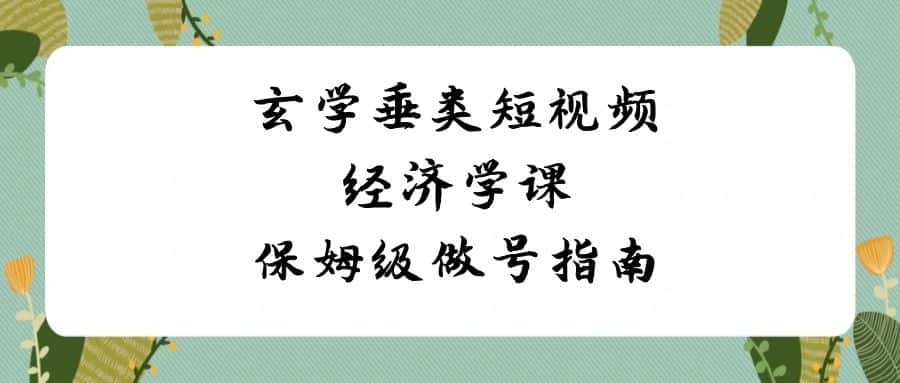 （8820期）玄学 垂类短视频经济学课，保姆级做号指南（8节课）-优优云创网