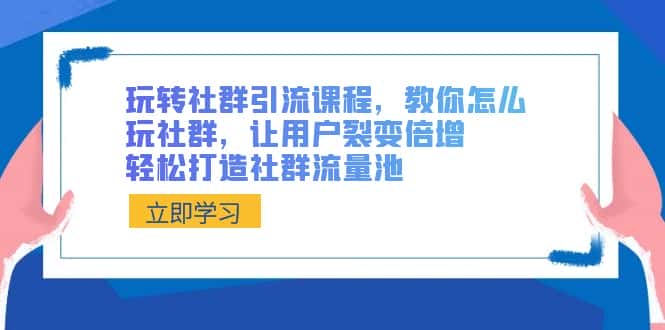 （8821期）玩转社群 引流课程，教你怎么玩社群，让用户裂变倍增，轻松打造社群流量池-优优云创网