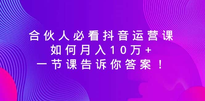 （8824期）合伙人必看抖音运营课，如何月入10万+，一节课告诉你答案！-优优云创网