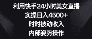 （8865期）利用快手24小时美女直播，实操日入4500+，时时被动收入，内部姿势操作-优优云创网
