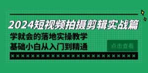 （8866期）2024短视频拍摄剪辑实操篇，学就会的落地实操教学，基础小白从入门到精通-优优云创网