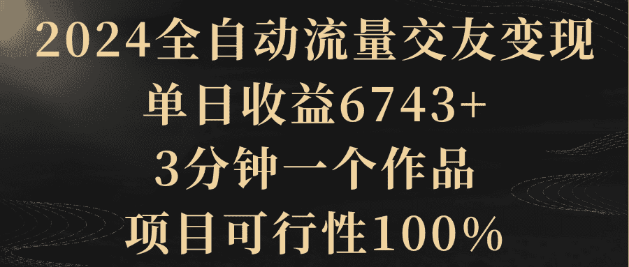 (8880期)2024全自动流量交友变现,单日收益6743+,3分钟一个作品,项目可行性100%-优优云创网
