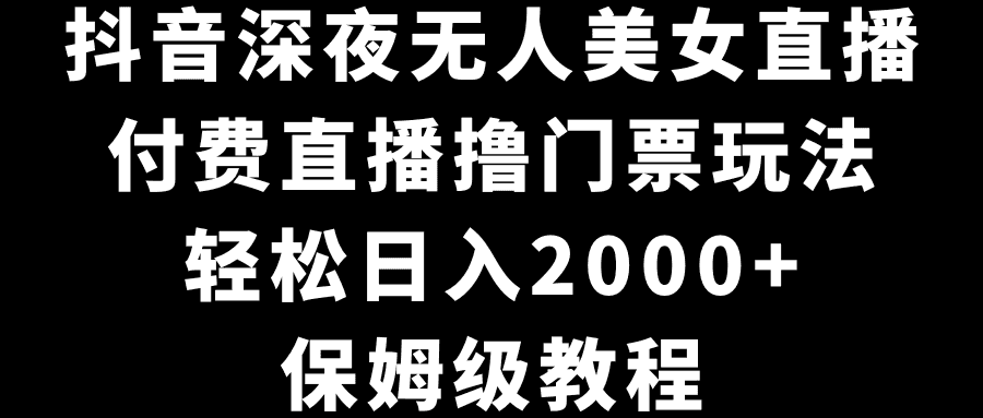 （8908期）抖音深夜无人美女直播，付费直播撸门票玩法，轻松日入2000+，保姆级教程-优优云创网